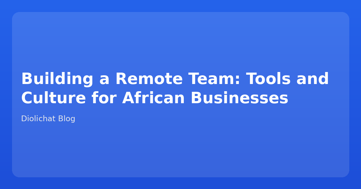 Building a Remote Team: Tools and Culture for African Businesses