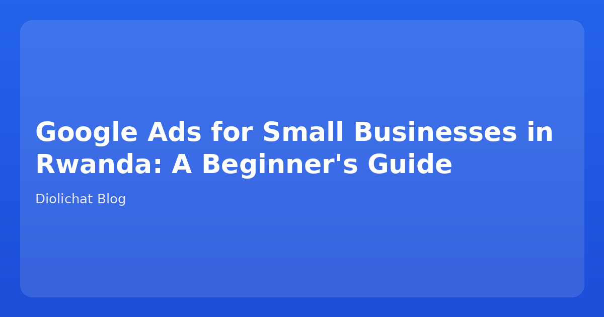 Google Ads for Small Businesses in Rwanda: A Beginner's Guide
