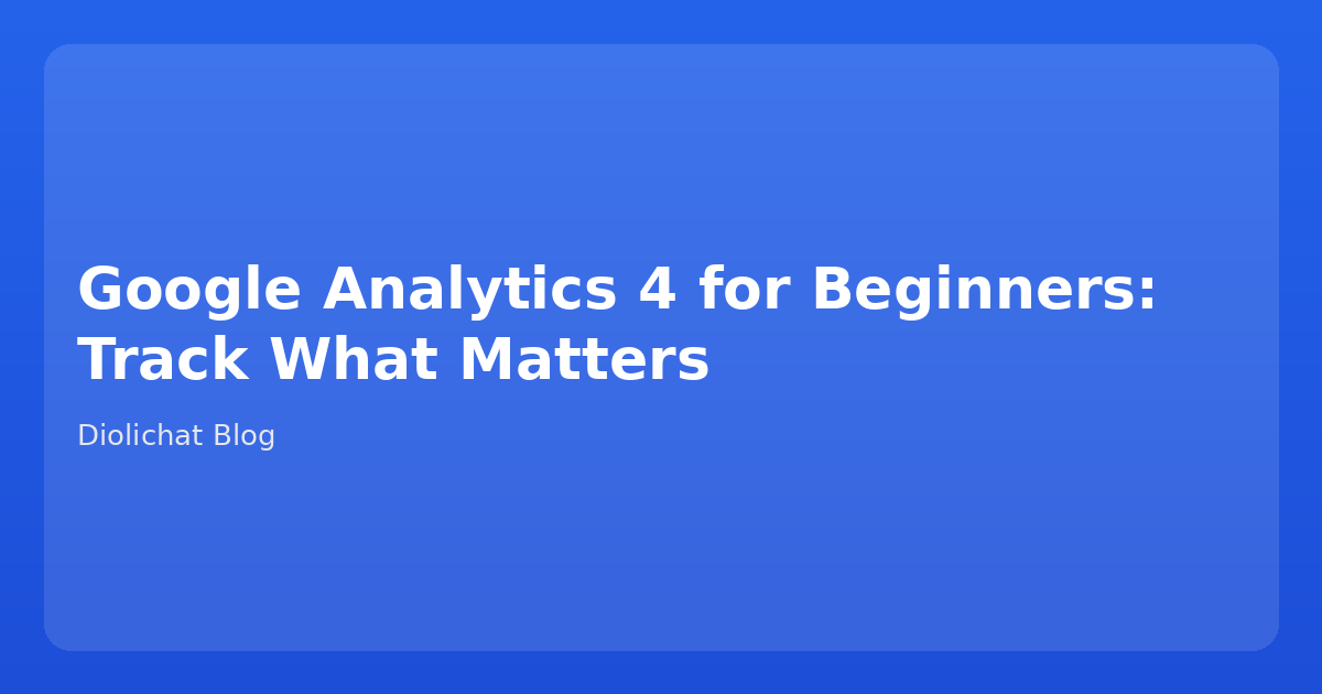 Google Analytics 4 for Beginners: Track What Matters