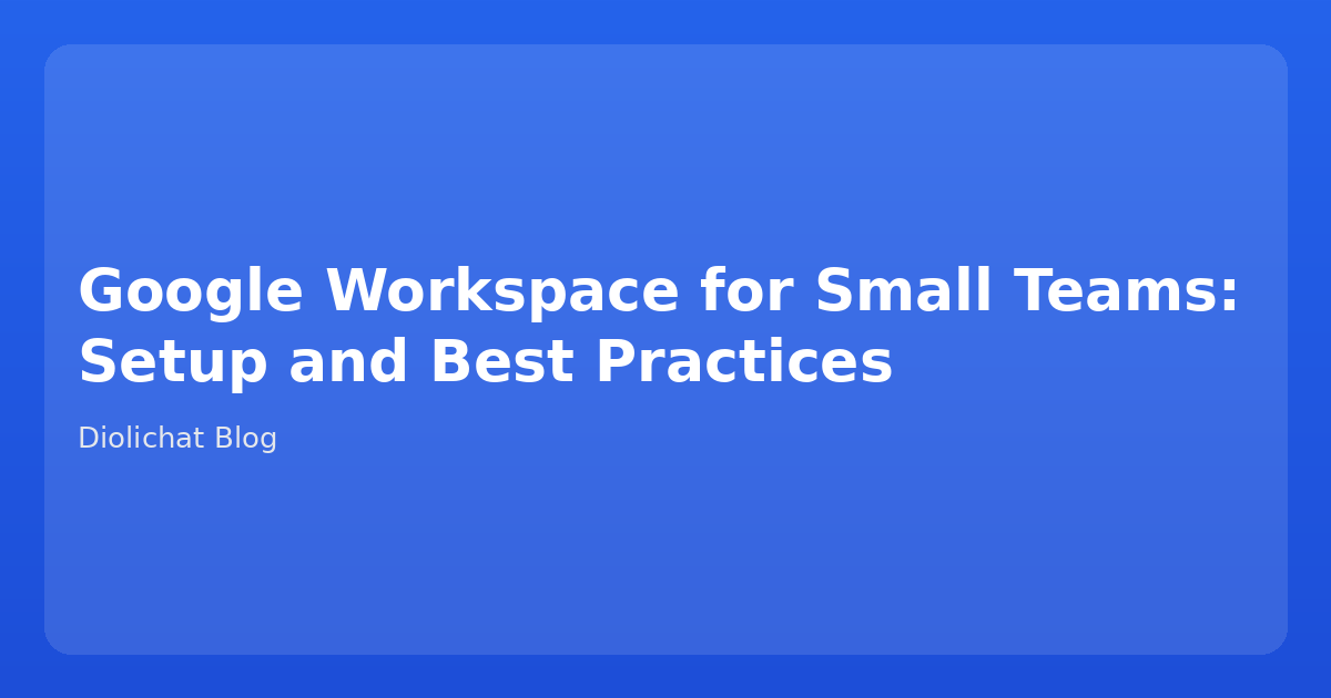 Google Workspace for Small Teams: Setup and Best Practices